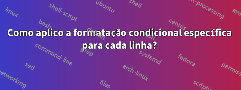 Como aplico a formatação condicional específica para cada linha?