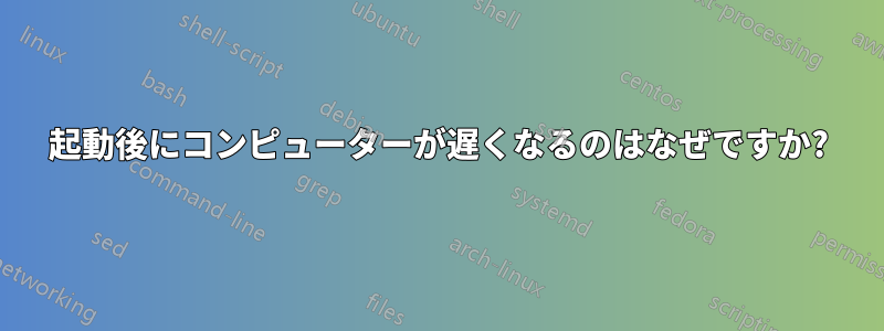 起動後にコンピューターが遅くなるのはなぜですか?