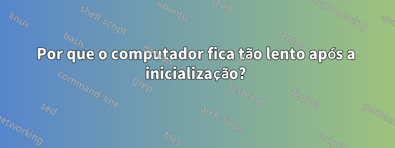 Por que o computador fica tão lento após a inicialização?