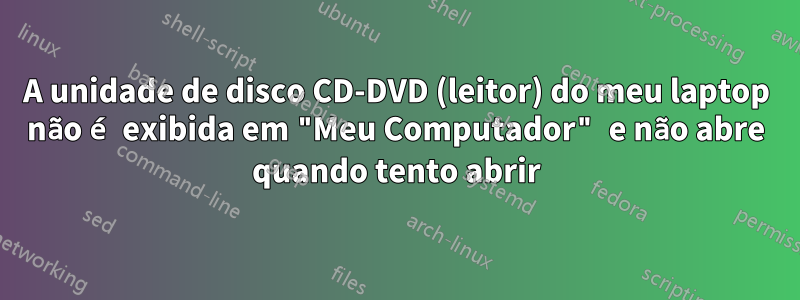 A unidade de disco CD-DVD (leitor) do meu laptop não é exibida em "Meu Computador" e não abre quando tento abrir