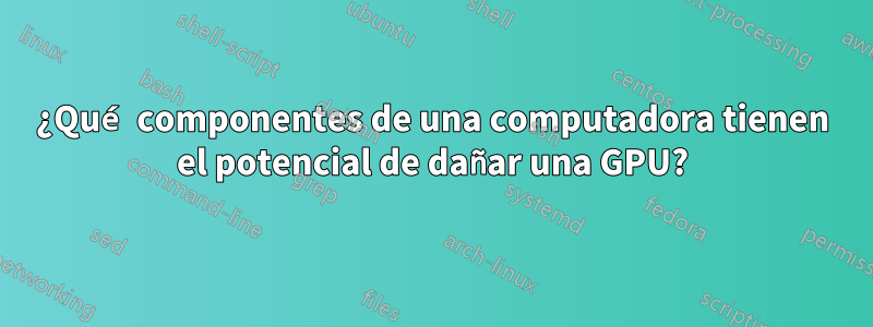 ¿Qué componentes de una computadora tienen el potencial de dañar una GPU?