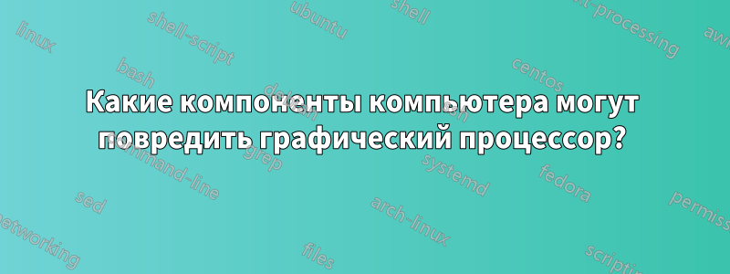 Какие компоненты компьютера могут повредить графический процессор?