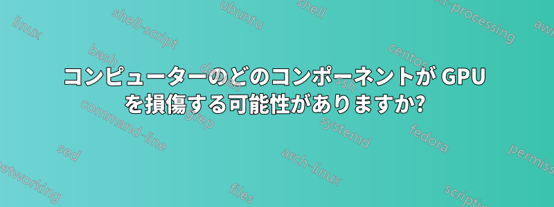 コンピューターのどのコンポーネントが GPU を損傷する可能性がありますか?
