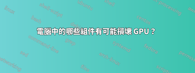 電腦中的哪些組件有可能損壞 GPU？