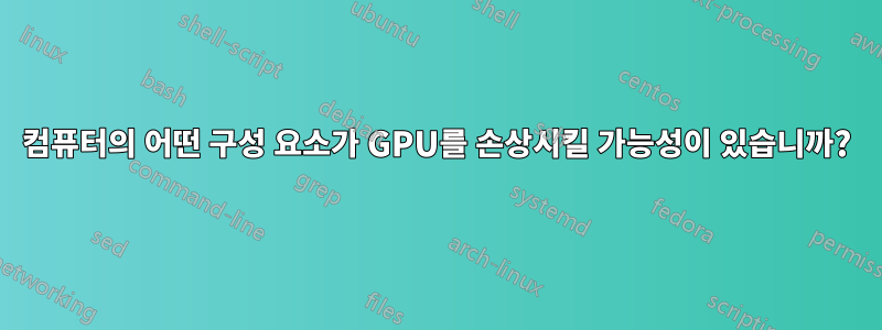 컴퓨터의 어떤 구성 요소가 GPU를 손상시킬 가능성이 있습니까?