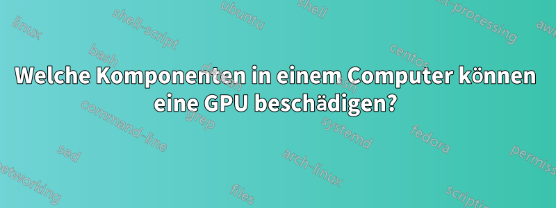 Welche Komponenten in einem Computer können eine GPU beschädigen?