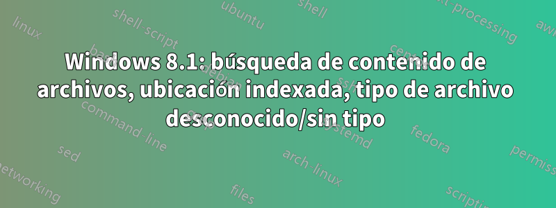 Windows 8.1: búsqueda de contenido de archivos, ubicación indexada, tipo de archivo desconocido/sin tipo