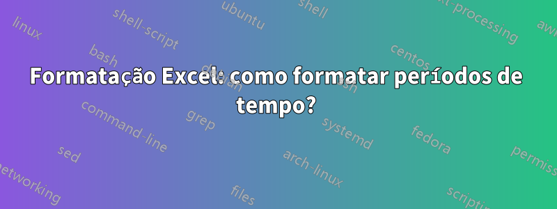 Formatação Excel: como formatar períodos de tempo?