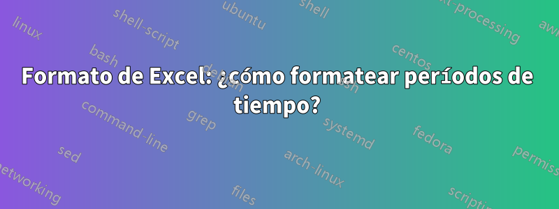 Formato de Excel: ¿cómo formatear períodos de tiempo?