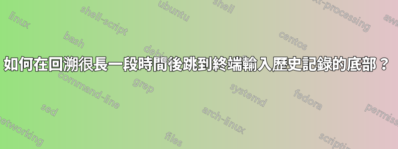 如何在回溯很長一段時間後跳到終端輸入歷史記錄的底部？