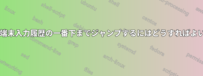 長い遡及後に端末入力履歴の一番下までジャンプするにはどうすればよいでしょうか?