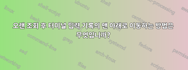 오랜 조회 후 터미널 입력 기록의 맨 아래로 이동하는 방법은 무엇입니까?