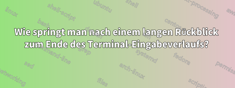 Wie springt man nach einem langen Rückblick zum Ende des Terminal-Eingabeverlaufs?