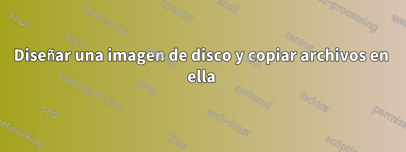 Diseñar una imagen de disco y copiar archivos en ella