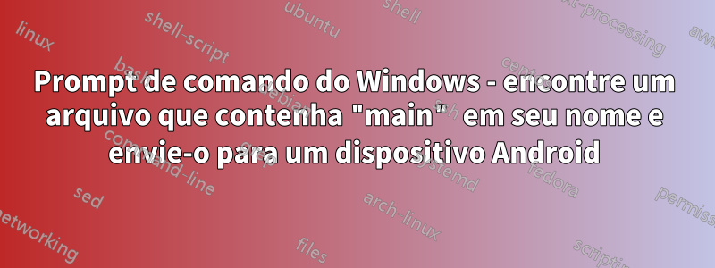 Prompt de comando do Windows - encontre um arquivo que contenha "main" em seu nome e envie-o para um dispositivo Android