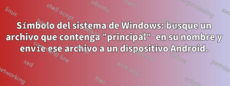 Símbolo del sistema de Windows: busque un archivo que contenga "principal" en su nombre y envíe ese archivo a un dispositivo Android.