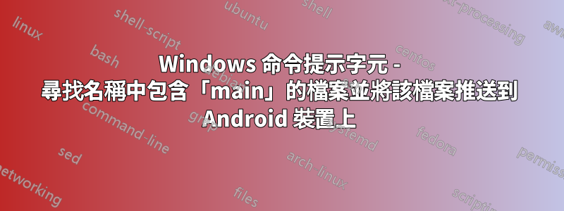 Windows 命令提示字元 - 尋找名稱中包含「main」的檔案並將該檔案推送到 Android 裝置上