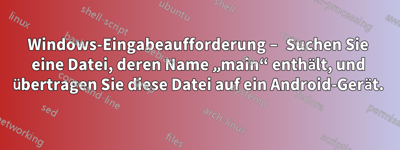 Windows-Eingabeaufforderung – Suchen Sie eine Datei, deren Name „main“ enthält, und übertragen Sie diese Datei auf ein Android-Gerät.