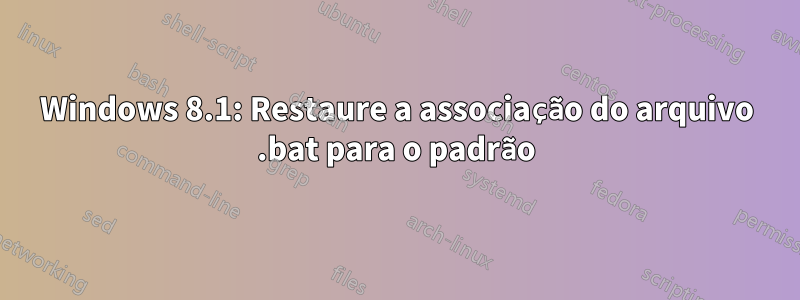 Windows 8.1: Restaure a associação do arquivo .bat para o padrão