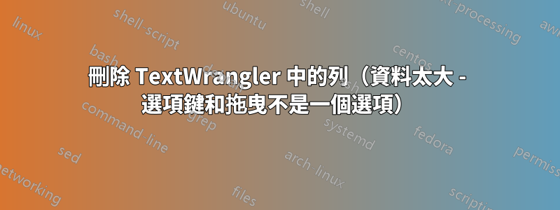 刪除 TextWrangler 中的列（資料太大 - 選項鍵和拖曳不是一個選項）