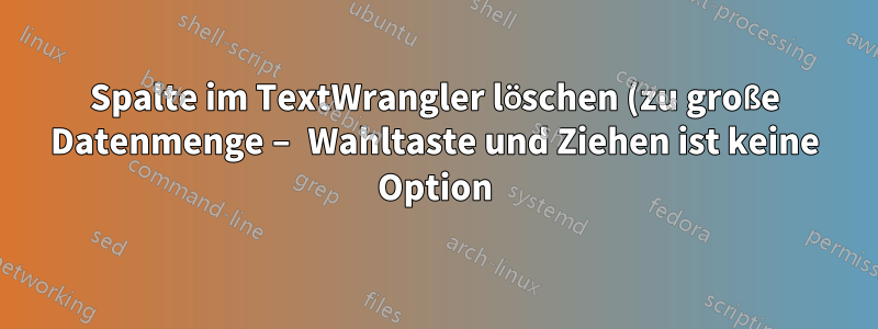 Spalte im TextWrangler löschen (zu große Datenmenge – Wahltaste und Ziehen ist keine Option)
