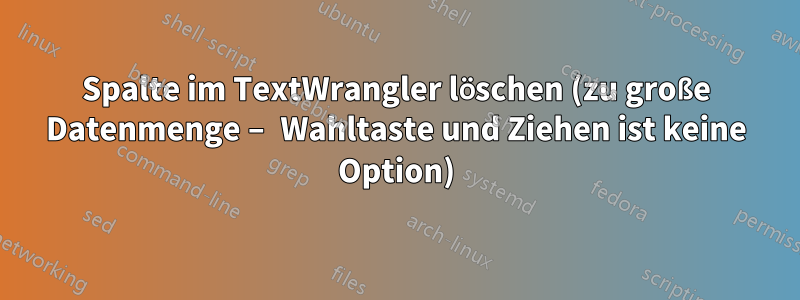 Spalte im TextWrangler löschen (zu große Datenmenge – Wahltaste und Ziehen ist keine Option)