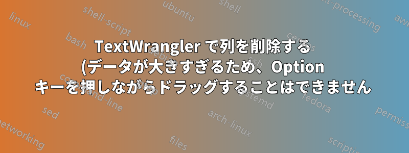 TextWrangler で列を削除する (データが大きすぎるため、Option キーを押しながらドラッグすることはできません)