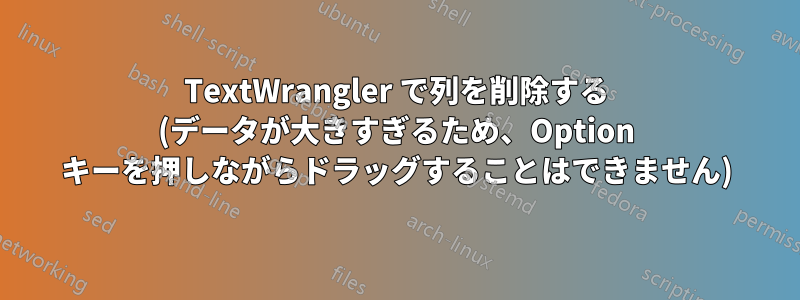 TextWrangler で列を削除する (データが大きすぎるため、Option キーを押しながらドラッグすることはできません)