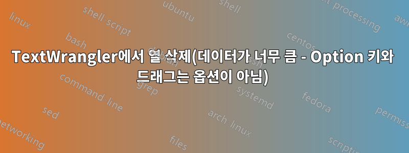 TextWrangler에서 열 삭제(데이터가 너무 큼 - Option 키와 드래그는 옵션이 아님)