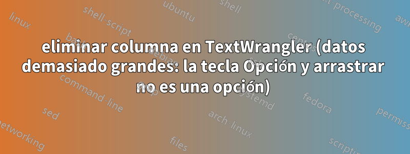 eliminar columna en TextWrangler (datos demasiado grandes: la tecla Opción y arrastrar no es una opción)