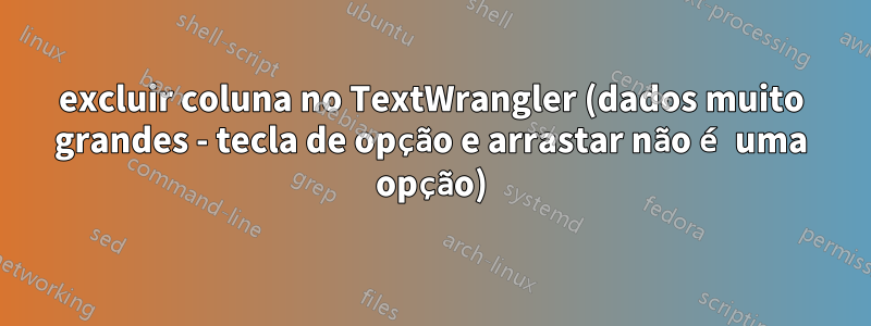 excluir coluna no TextWrangler (dados muito grandes - tecla de opção e arrastar não é uma opção)