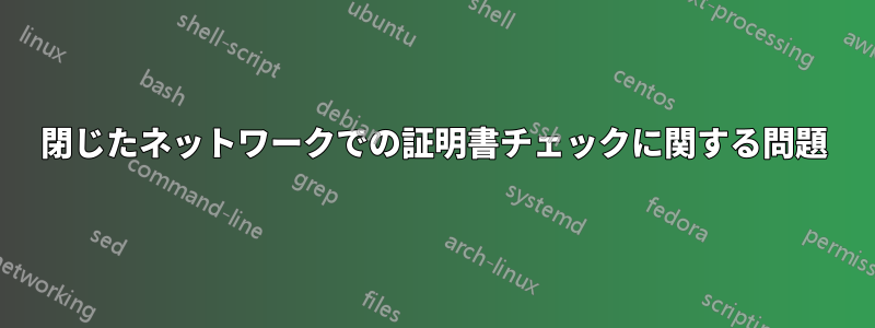 閉じたネットワークでの証明書チェックに関する問題