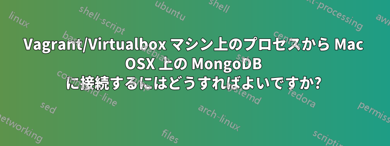 Vagrant/Virtualbox マシン上のプロセスから Mac OSX 上の MongoDB に接続するにはどうすればよいですか?