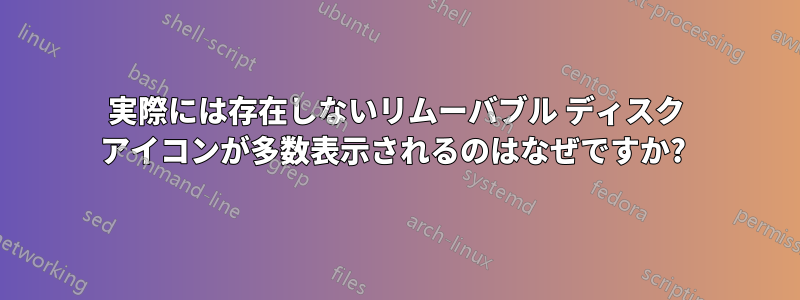 実際には存在しないリムーバブル ディスク アイコンが多数表示されるのはなぜですか? 