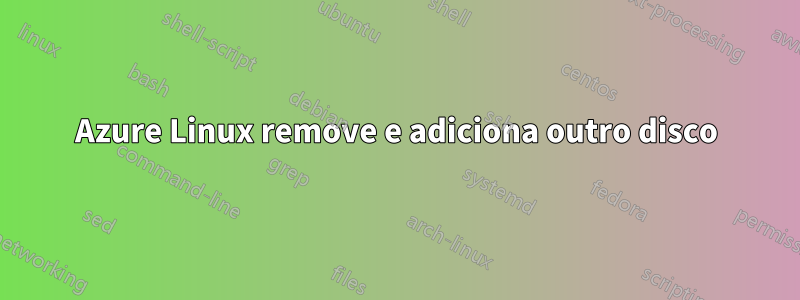 Azure Linux remove e adiciona outro disco