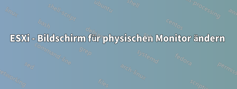 ESXi - Bildschirm für physischen Monitor ändern