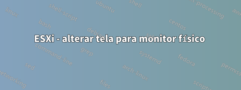 ESXi - alterar tela para monitor físico