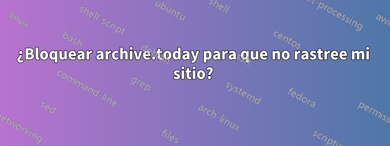 ¿Bloquear archive.today para que no rastree mi sitio?