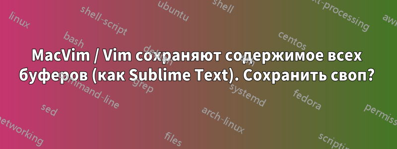 MacVim / Vim сохраняют содержимое всех буферов (как Sublime Text). Сохранить своп?