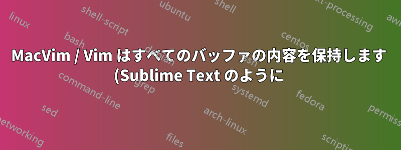 MacVim / Vim はすべてのバッファの内容を保持します (Sublime Text のように)。スワップを保持しますか?