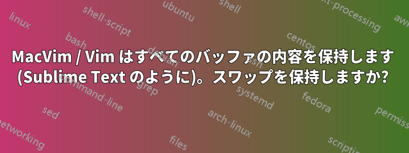 MacVim / Vim はすべてのバッファの内容を保持します (Sublime Text のように)。スワップを保持しますか?