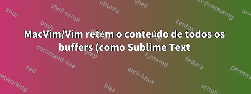 MacVim/Vim retém o conteúdo de todos os buffers (como Sublime Text). Preservar troca?