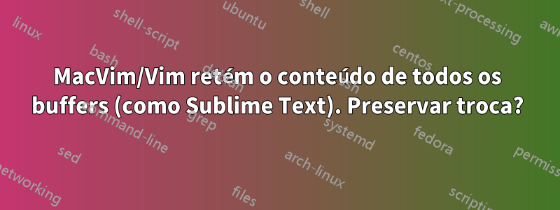 MacVim/Vim retém o conteúdo de todos os buffers (como Sublime Text). Preservar troca?