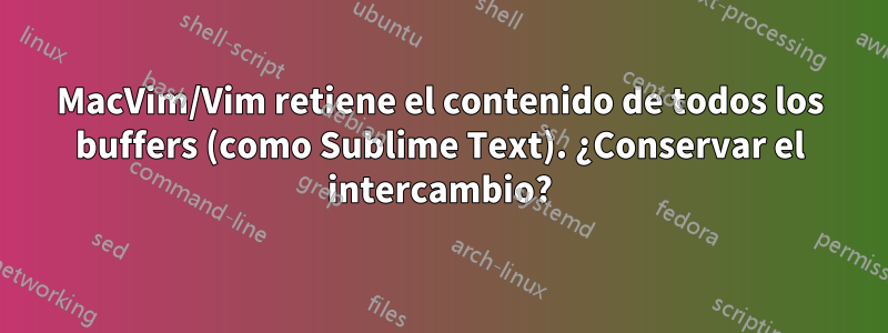 MacVim/Vim retiene el contenido de todos los buffers (como Sublime Text). ¿Conservar el intercambio?