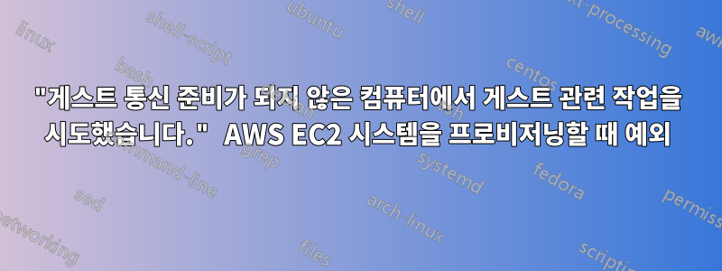 "게스트 통신 준비가 되지 않은 컴퓨터에서 게스트 관련 작업을 시도했습니다." AWS EC2 시스템을 프로비저닝할 때 예외