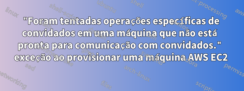 "Foram tentadas operações específicas de convidados em uma máquina que não está pronta para comunicação com convidados." exceção ao provisionar uma máquina AWS EC2