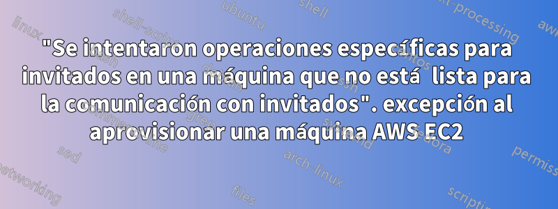 "Se intentaron operaciones específicas para invitados en una máquina que no está lista para la comunicación con invitados". excepción al aprovisionar una máquina AWS EC2