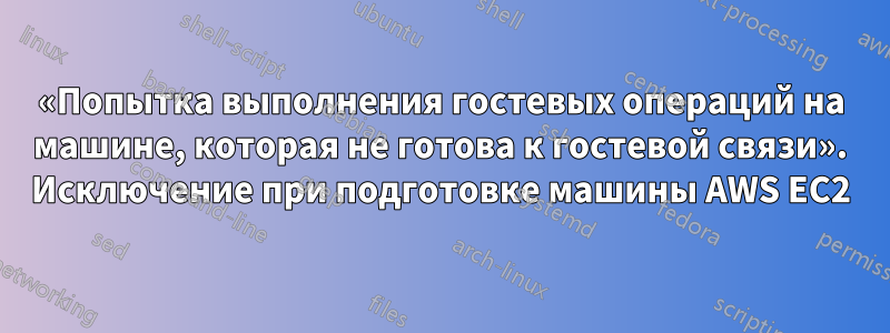 «Попытка выполнения гостевых операций на машине, которая не готова к гостевой связи». Исключение при подготовке машины AWS EC2