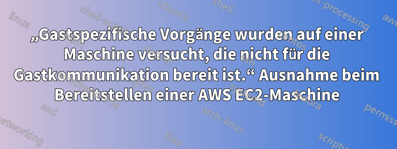 „Gastspezifische Vorgänge wurden auf einer Maschine versucht, die nicht für die Gastkommunikation bereit ist.“ Ausnahme beim Bereitstellen einer AWS EC2-Maschine