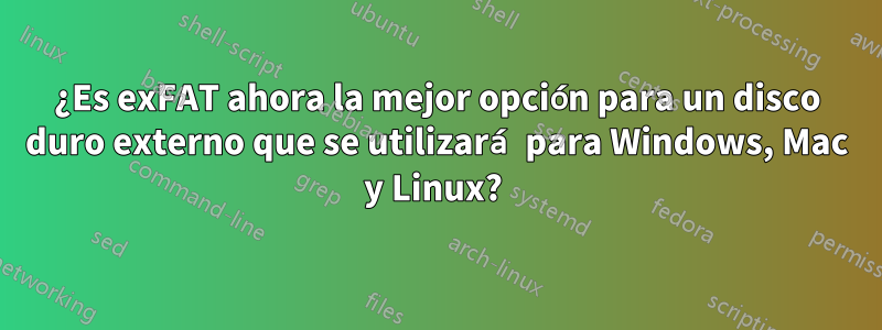 ¿Es exFAT ahora la mejor opción para un disco duro externo que se utilizará para Windows, Mac y Linux? 